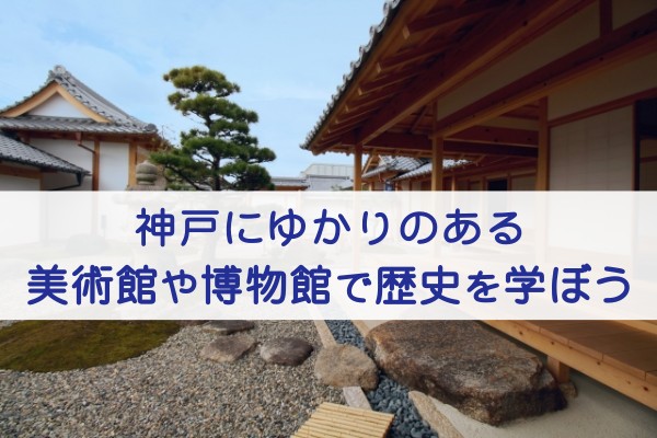 神戸にゆかりのある美術館や博物館で歴史を学ぼう