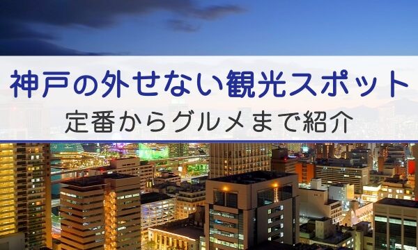 神戸の外せない観光スポット。定番からグルメまで紹介